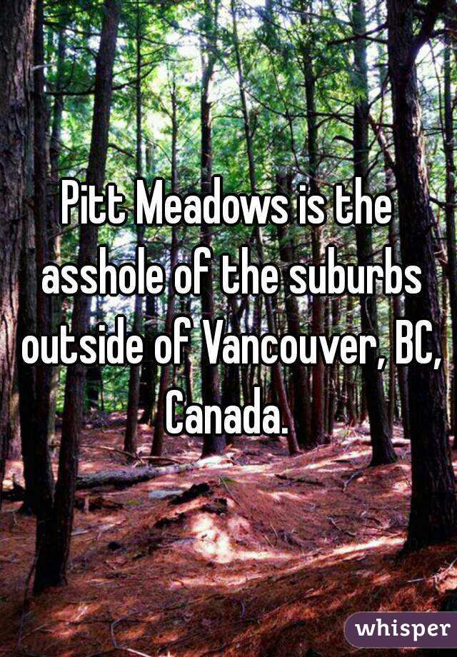 Pitt Meadows is the asshole of the suburbs outside of Vancouver, BC, Canada. 