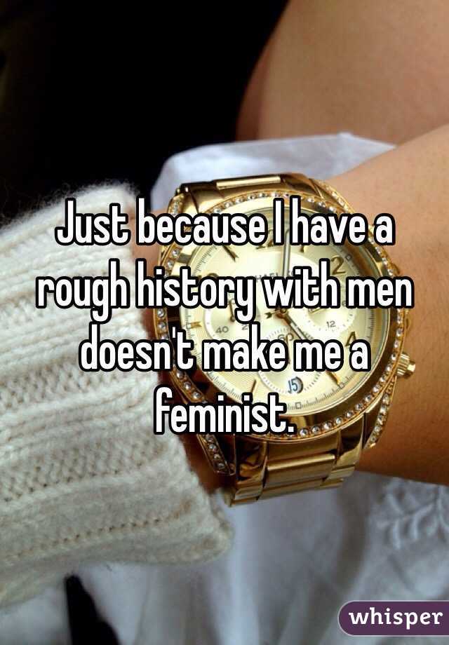 Just because I have a rough history with men doesn't make me a feminist. 