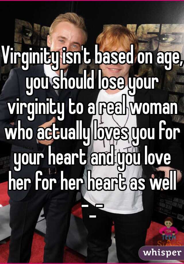 Virginity isn't based on age, you should lose your virginity to a real woman who actually loves you for your heart and you love her for her heart as well  -_-