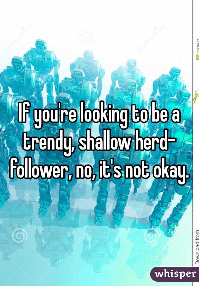 If you're looking to be a trendy, shallow herd-follower, no, it's not okay. 