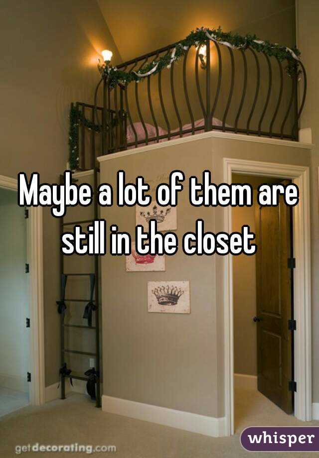 Maybe a lot of them are still in the closet 