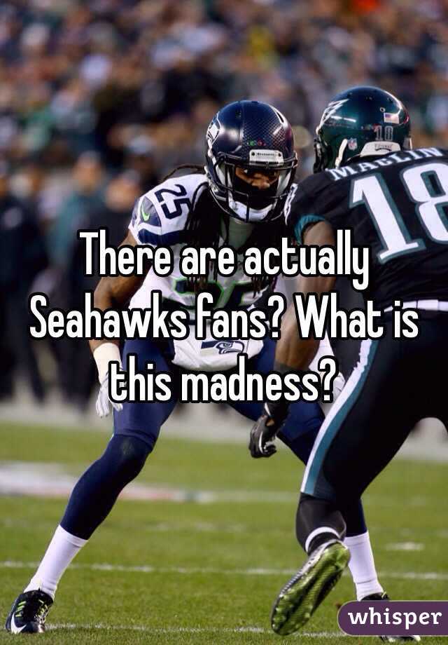 There are actually Seahawks fans? What is this madness?