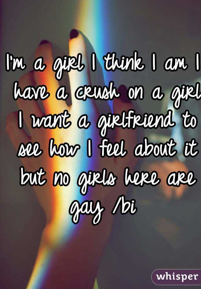 I'm a girl I think I am I have a crush on a girl I want a girlfriend to see how I feel about it but no girls here are gay /bi 