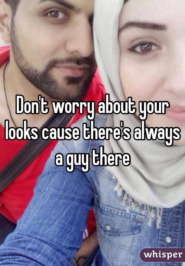 Don't worry about your looks cause there's always a guy there 