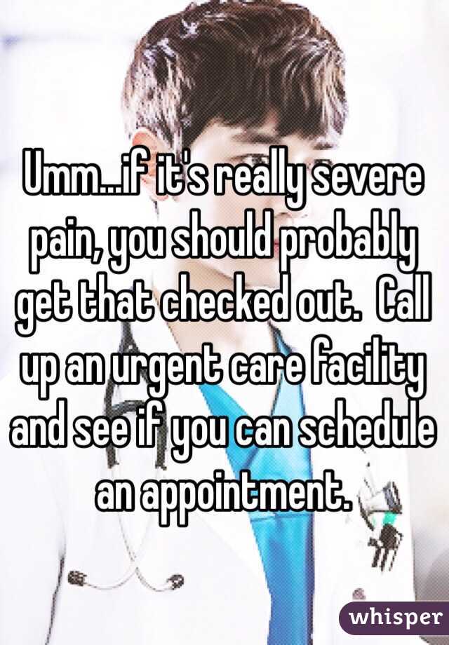 Umm...if it's really severe pain, you should probably get that checked out.  Call up an urgent care facility and see if you can schedule an appointment.