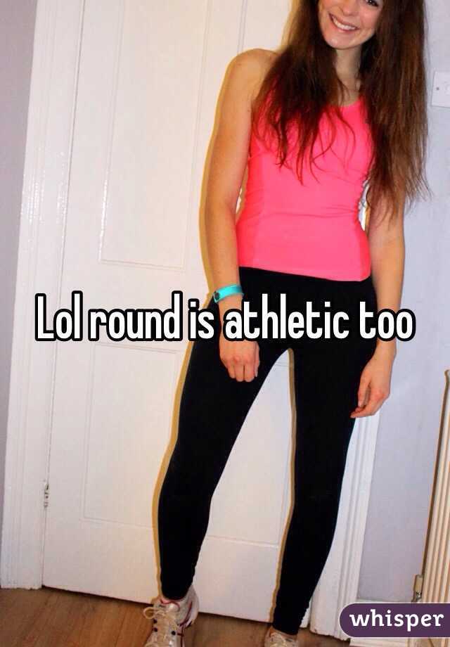 Lol round is athletic too