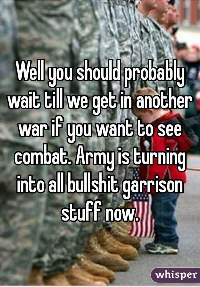 Well you should probably wait till we get in another war if you want to see combat. Army is turning into all bullshit garrison stuff now. 