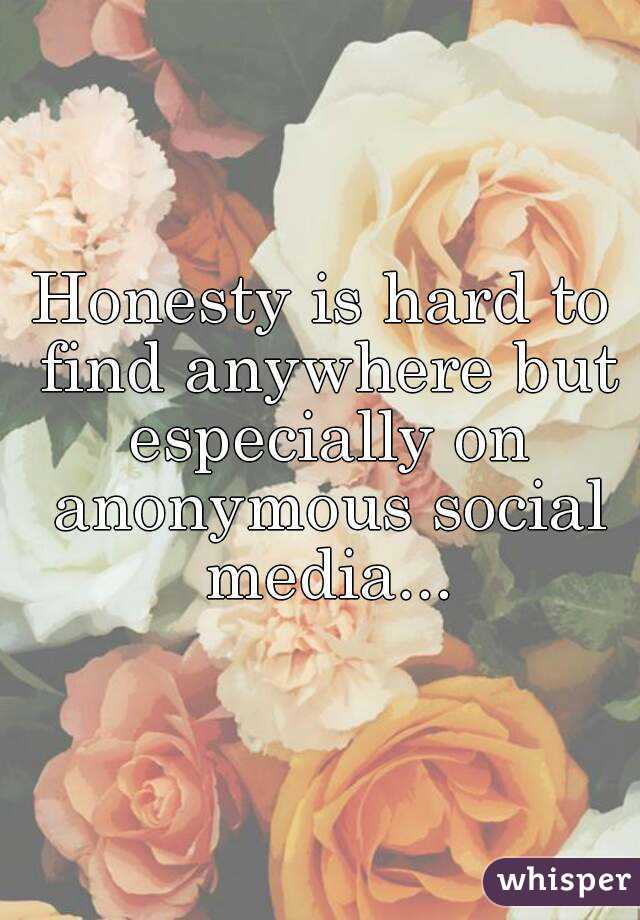 Honesty is hard to find anywhere but especially on anonymous social media...
