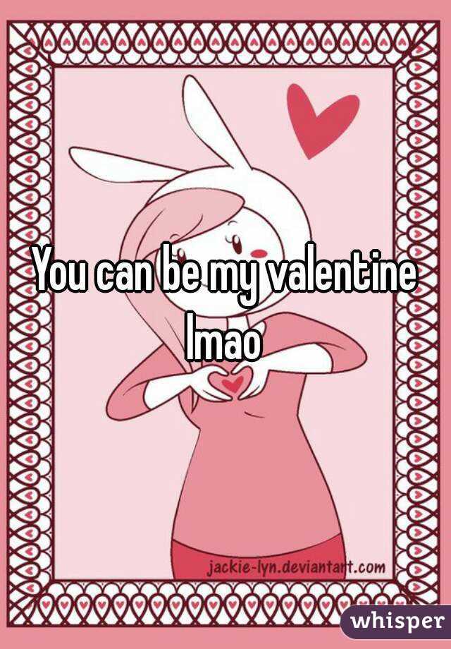 You can be my valentine lmao 