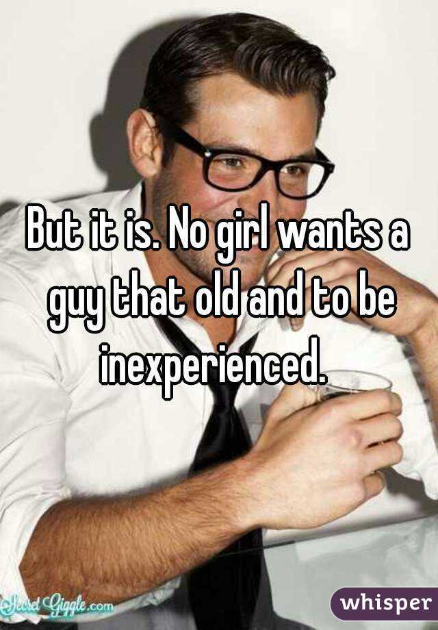 But it is. No girl wants a guy that old and to be inexperienced.  