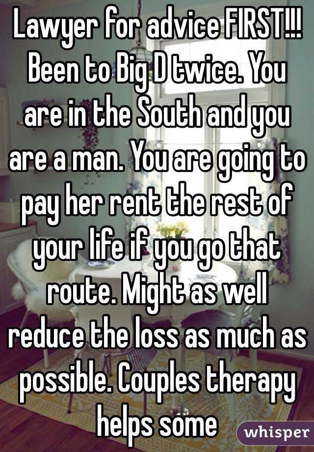 Lawyer for advice FIRST!!! Been to Big D twice. You are in the South and you are a man. You are going to pay her rent the rest of your life if you go that route. Might as well reduce the loss as much as possible. Couples therapy helps some