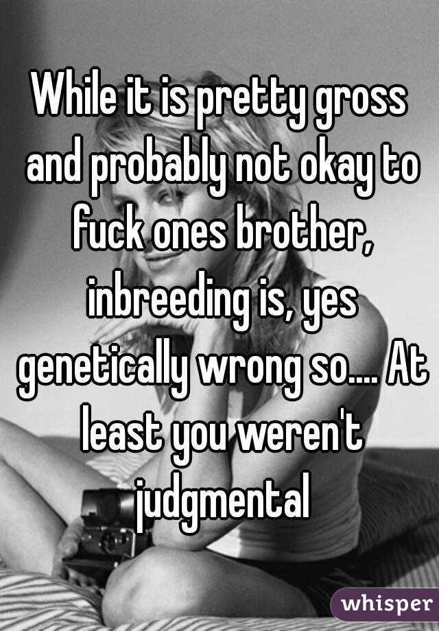 While it is pretty gross and probably not okay to fuck ones brother, inbreeding is, yes genetically wrong so.... At least you weren't judgmental
