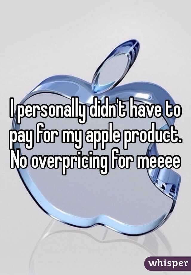 I personally didn't have to pay for my apple product. No overpricing for meeee