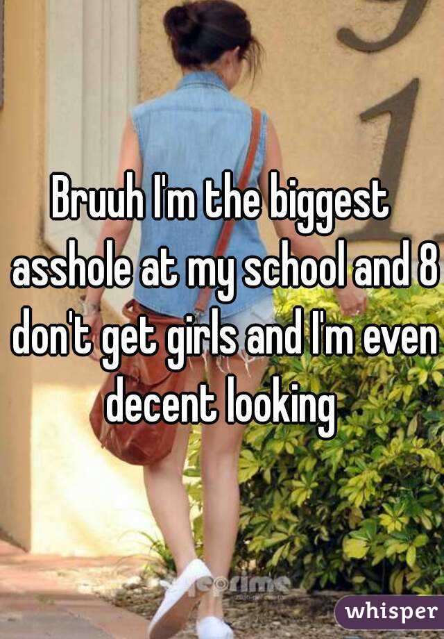 Bruuh I'm the biggest asshole at my school and 8 don't get girls and I'm even decent looking 
