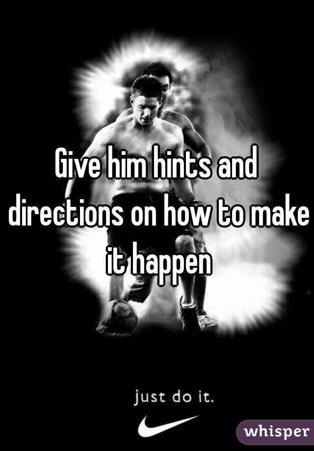 Give him hints and directions on how to make it happen