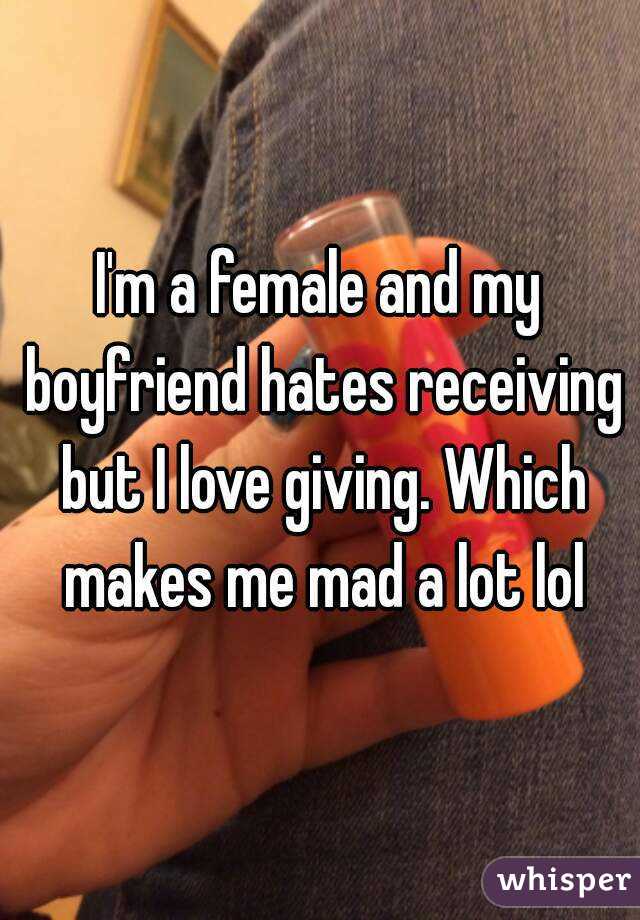I'm a female and my boyfriend hates receiving but I love giving. Which makes me mad a lot lol