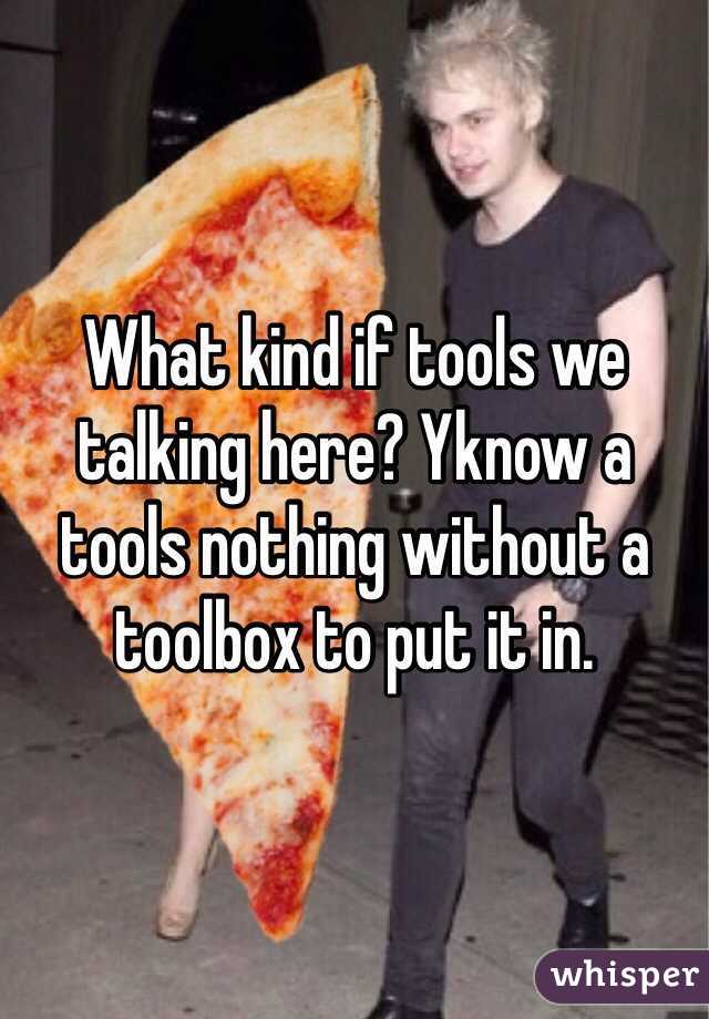 What kind if tools we talking here? Yknow a tools nothing without a toolbox to put it in. 