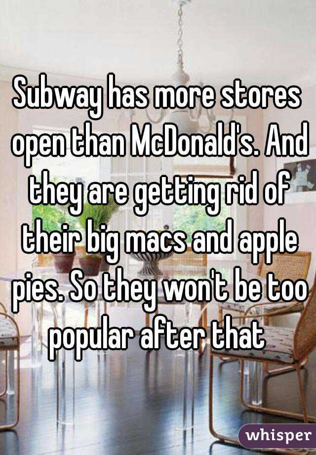 Subway has more stores open than McDonald's. And they are getting rid of their big macs and apple pies. So they won't be too popular after that 