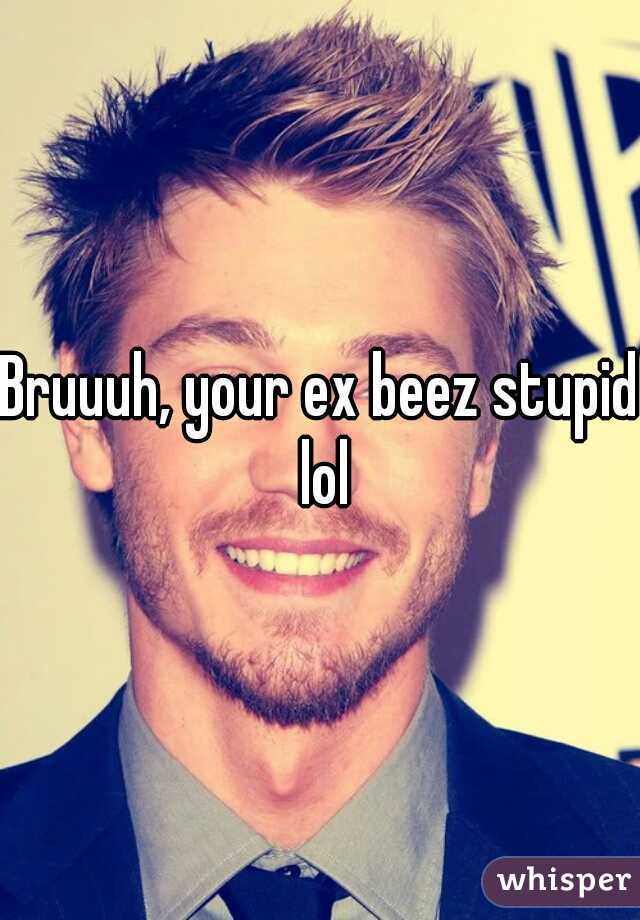 Bruuuh, your ex beez stupid lol