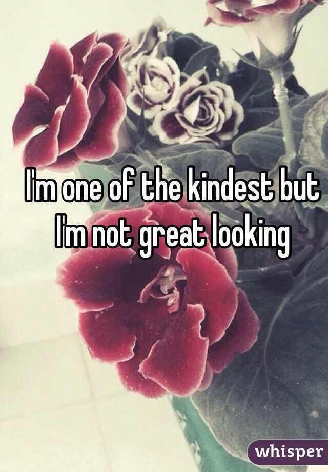 I'm one of the kindest but I'm not great looking 