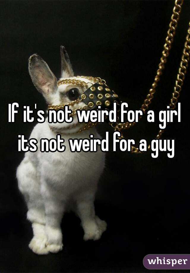 If it's not weird for a girl its not weird for a guy