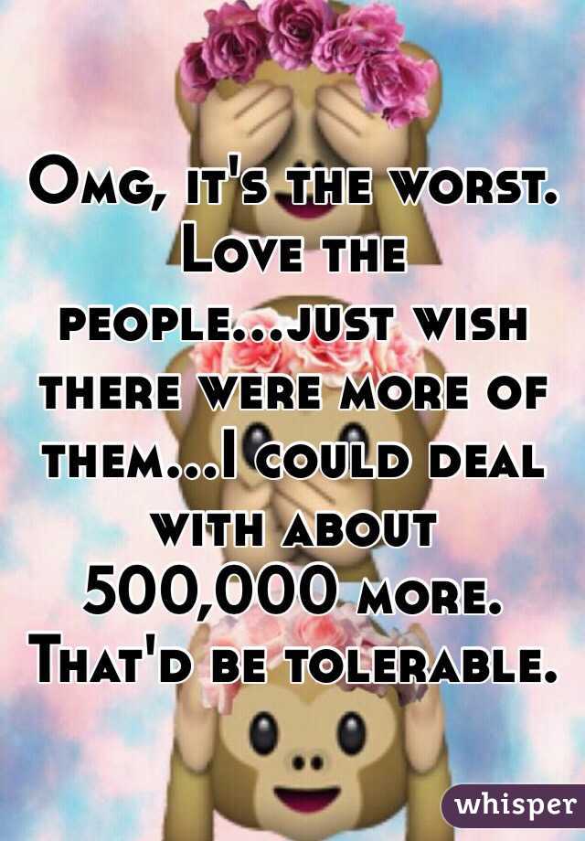Omg, it's the worst. Love the people...just wish there were more of them...I could deal with about 500,000 more. That'd be tolerable.