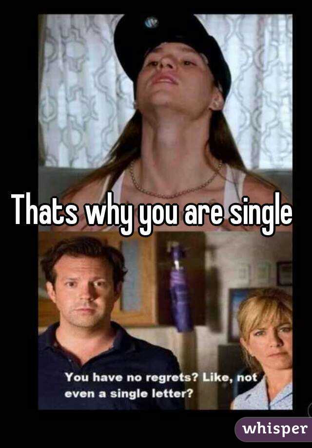Thats why you are single 