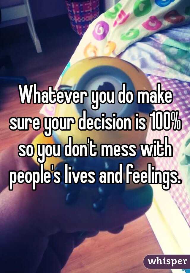 Whatever you do make sure your decision is 100% so you don't mess with people's lives and feelings. 