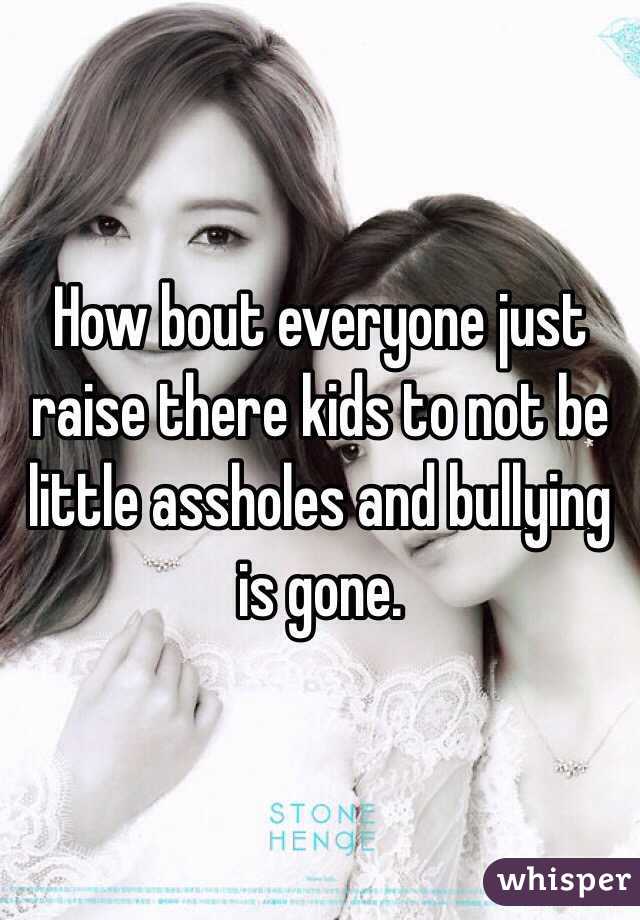 How bout everyone just raise there kids to not be little assholes and bullying is gone. 