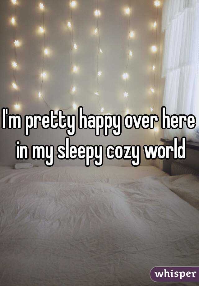 I'm pretty happy over here in my sleepy cozy world