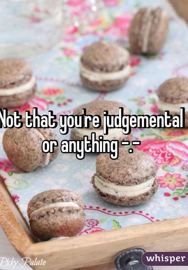 Not that you're judgemental or anything -.-   