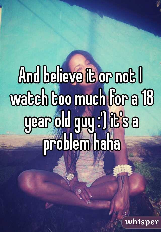 And believe it or not I watch too much for a 18 year old guy :') it's a problem haha