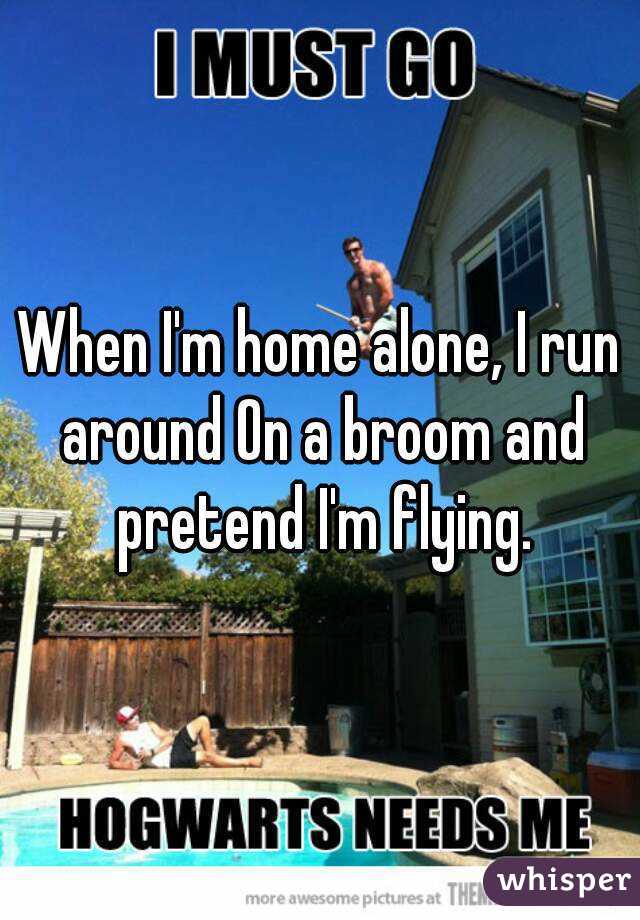 When I'm home alone, I run around On a broom and pretend I'm flying.