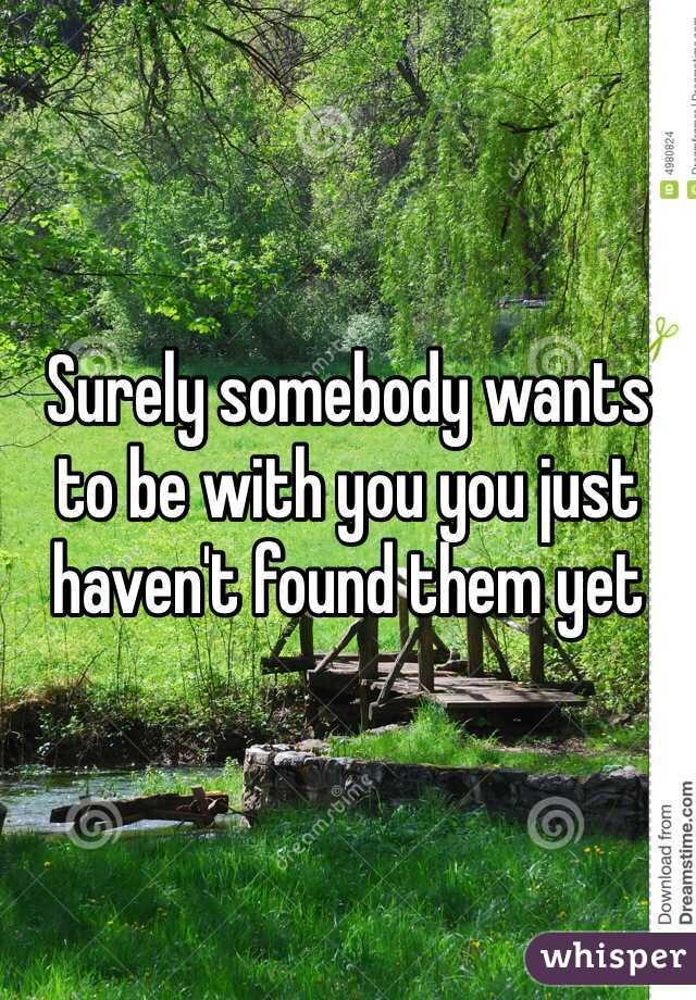 Surely somebody wants to be with you you just haven't found them yet