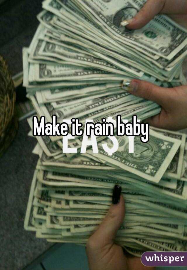 Make it rain baby 
