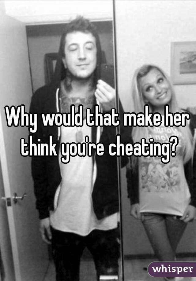 Why would that make her think you're cheating?