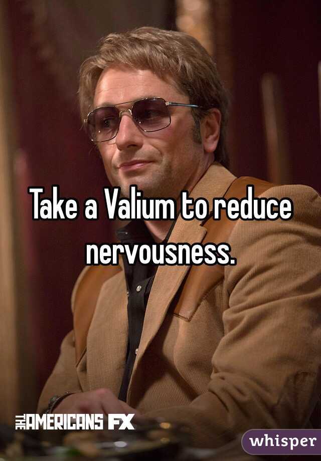 Take a Valium to reduce nervousness. 