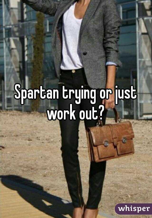 Spartan trying or just work out? 