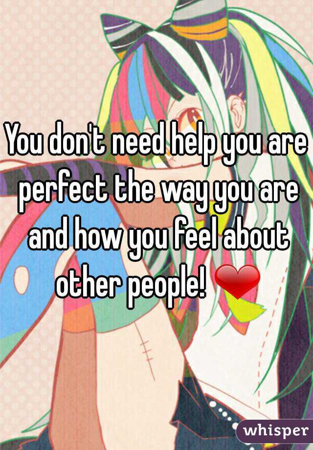 You don't need help you are perfect the way you are and how you feel about other people! ❤
