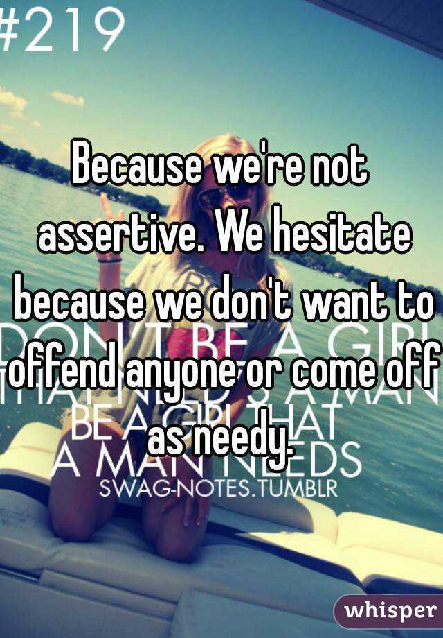 Because we're not assertive. We hesitate because we don't want to offend anyone or come off as needy. 