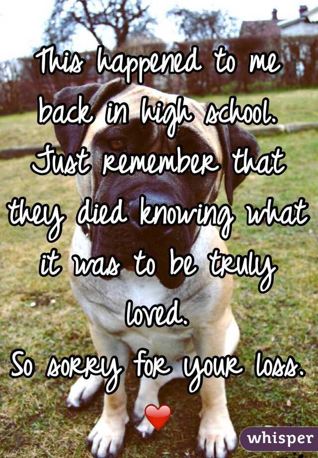 This happened to me back in high school. 
Just remember that they died knowing what it was to be truly loved.
So sorry for your loss.
❤️