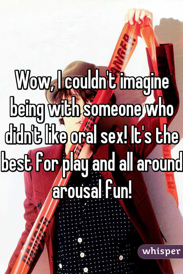 Wow, I couldn't imagine being with someone who didn't like oral sex! It's the best for play and all around arousal fun!