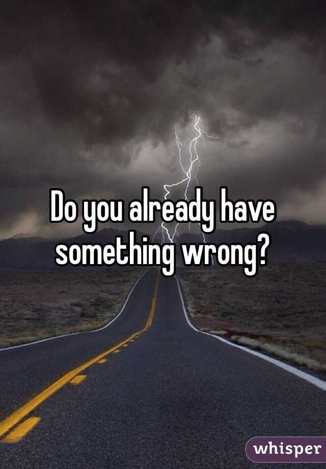 Do you already have something wrong?