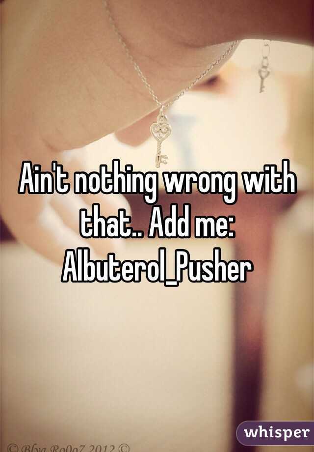 Ain't nothing wrong with that.. Add me: Albuterol_Pusher