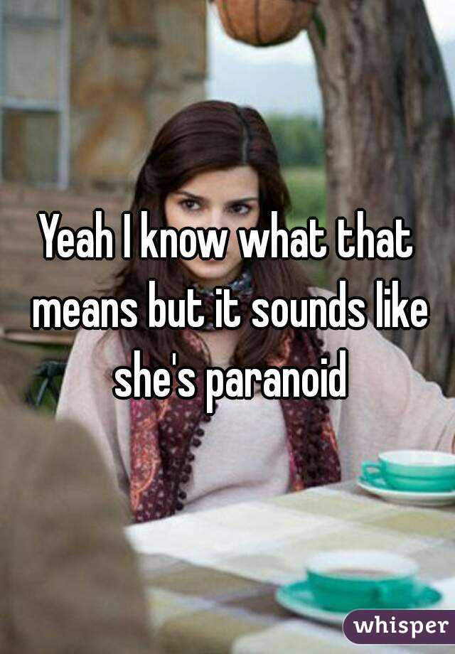 Yeah I know what that means but it sounds like she's paranoid