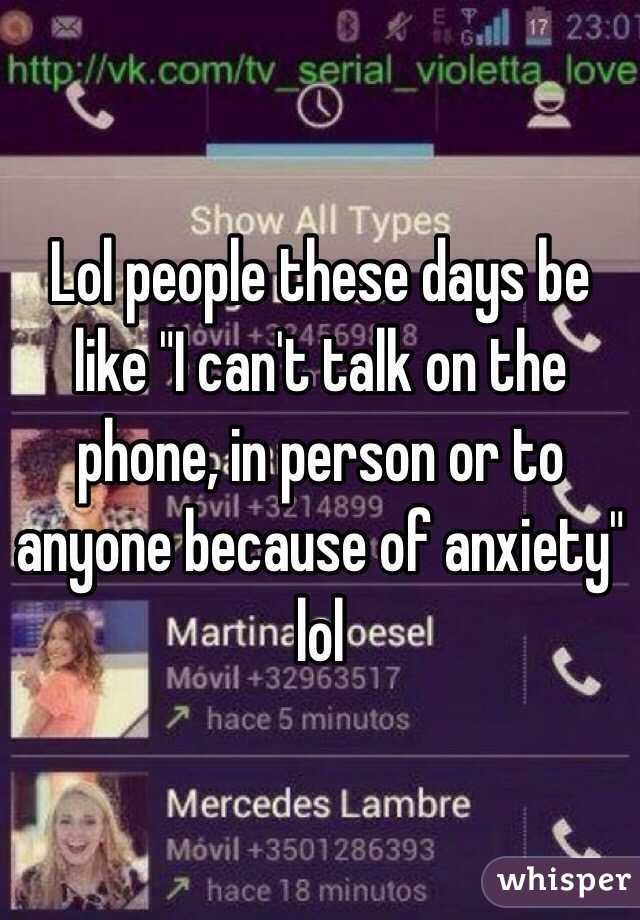 Lol people these days be like "I can't talk on the phone, in person or to anyone because of anxiety" lol 