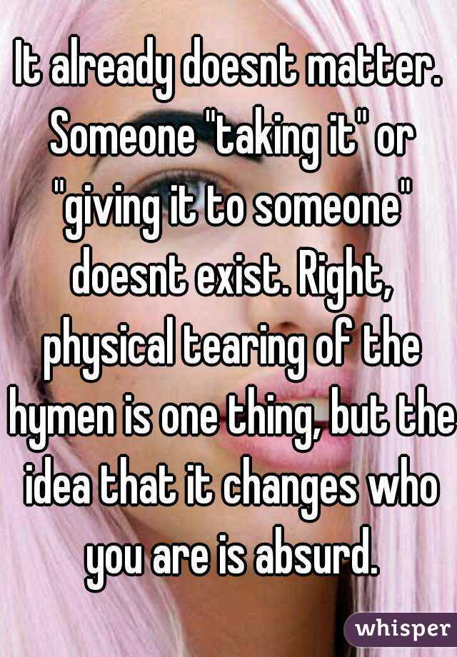 It already doesnt matter. Someone "taking it" or "giving it to someone" doesnt exist. Right, physical tearing of the hymen is one thing, but the idea that it changes who you are is absurd.