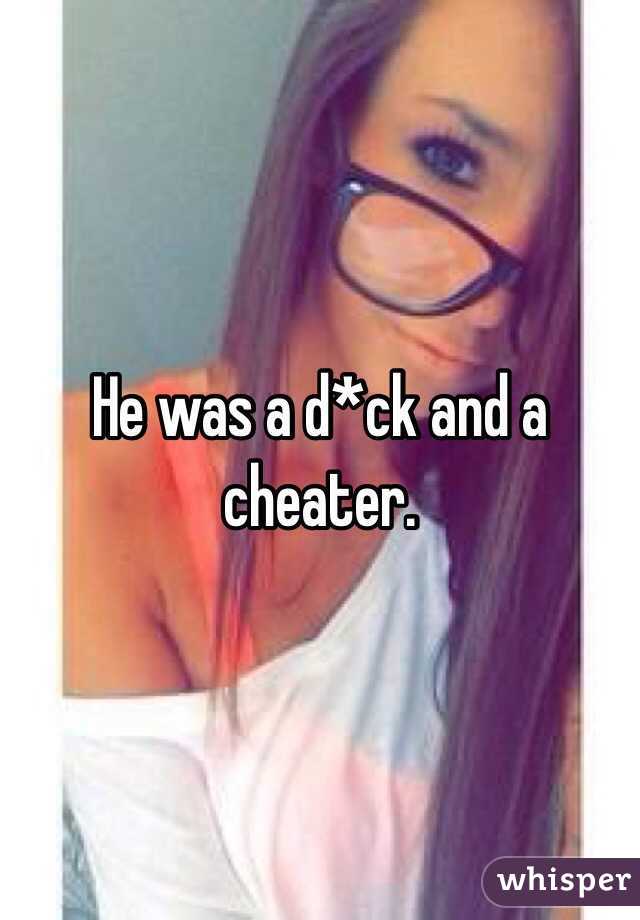 He was a d*ck and a cheater.