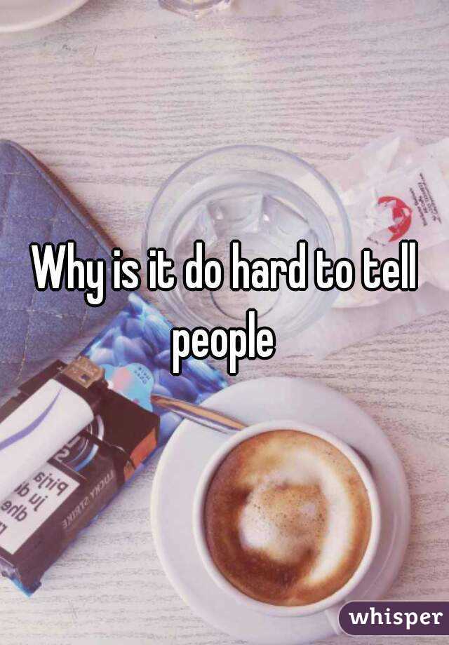 Why is it do hard to tell people 