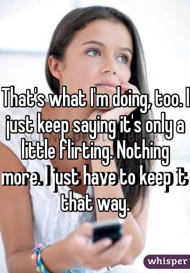 That's what I'm doing, too. I just keep saying it's only a little flirting. Nothing more. I just have to keep it that way.  
